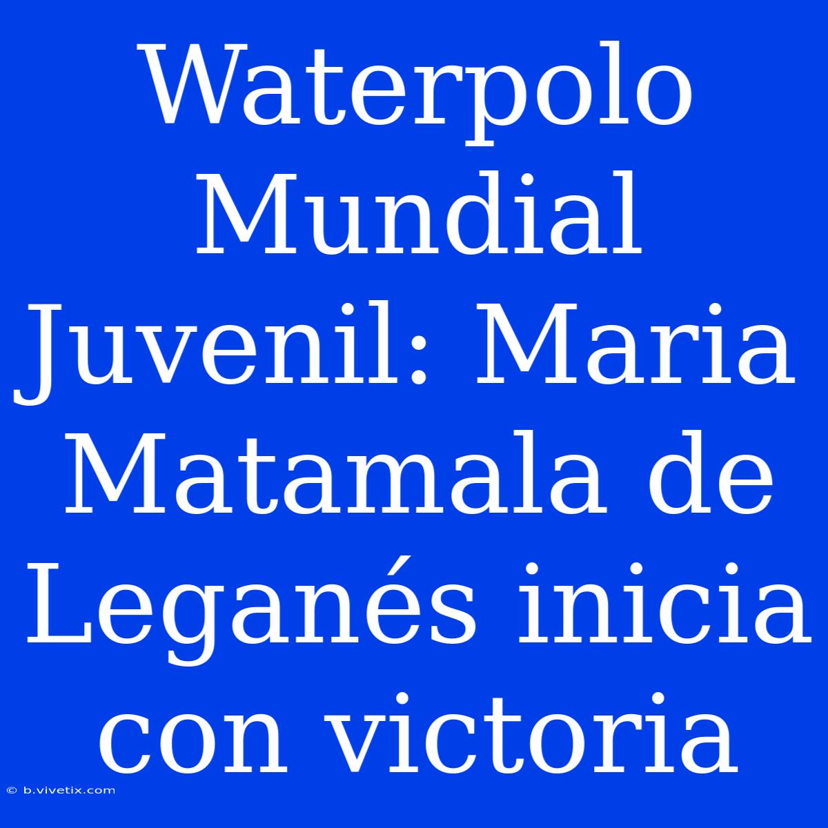 Waterpolo Mundial Juvenil: Maria Matamala De Leganés Inicia Con Victoria