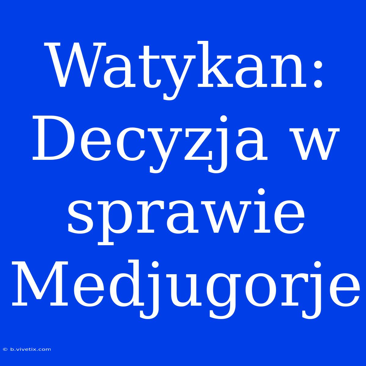 Watykan: Decyzja W Sprawie Medjugorje