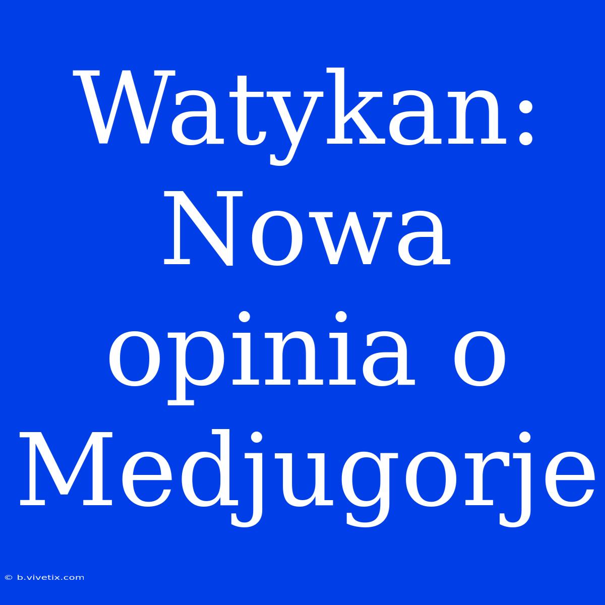 Watykan: Nowa Opinia O Medjugorje