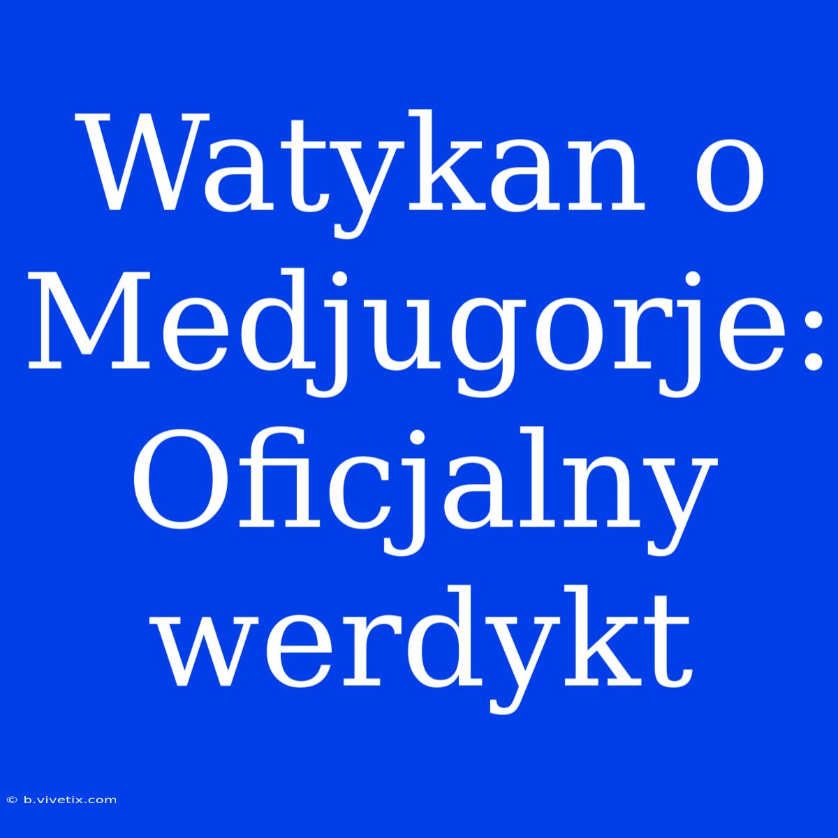 Watykan O Medjugorje: Oficjalny Werdykt