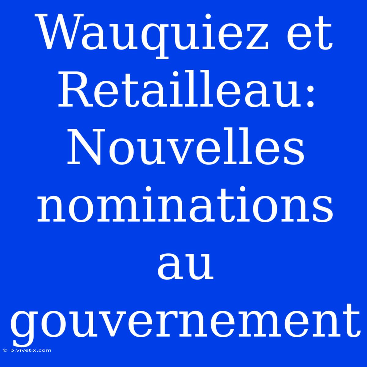 Wauquiez Et Retailleau: Nouvelles Nominations Au Gouvernement