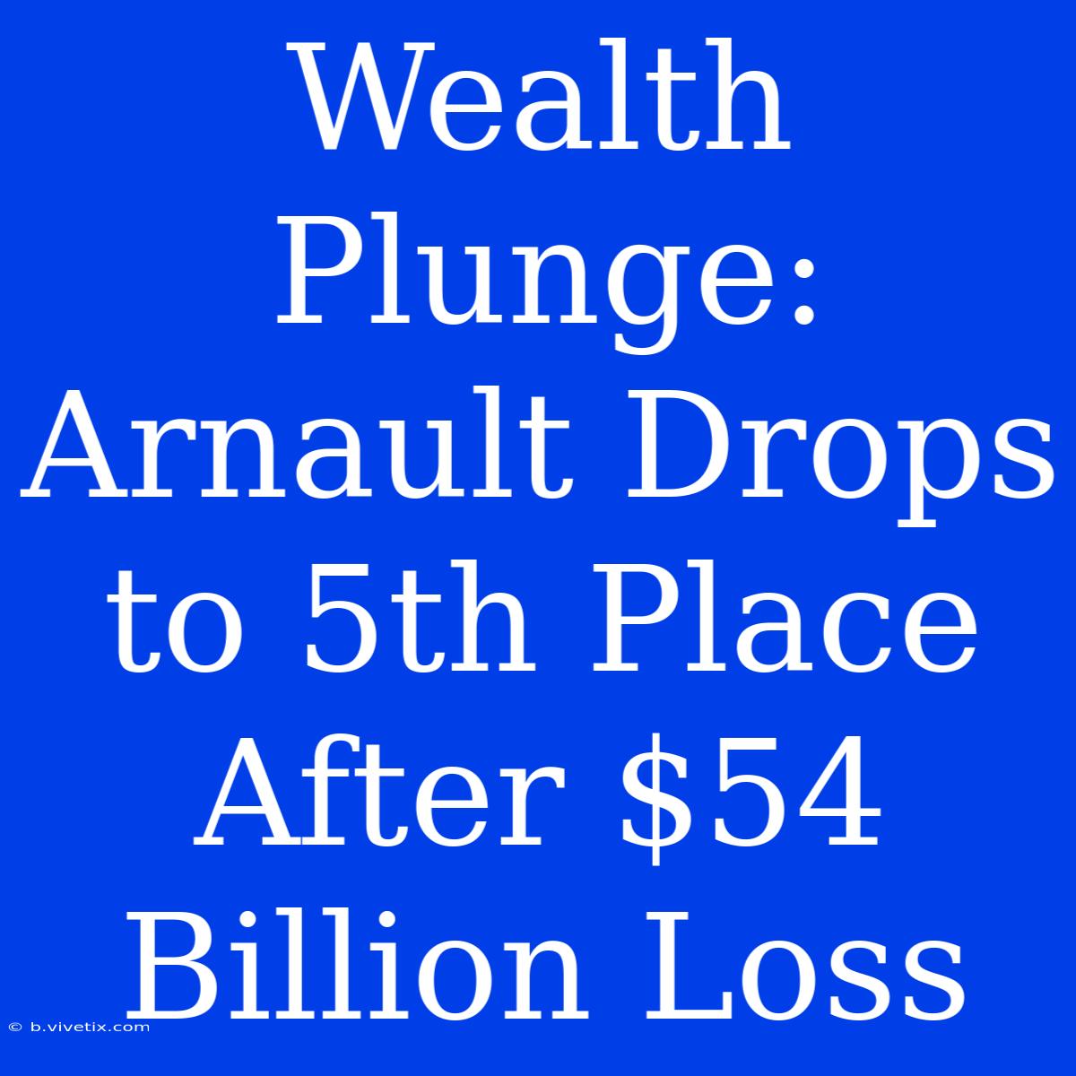 Wealth Plunge: Arnault Drops To 5th Place After $54 Billion Loss