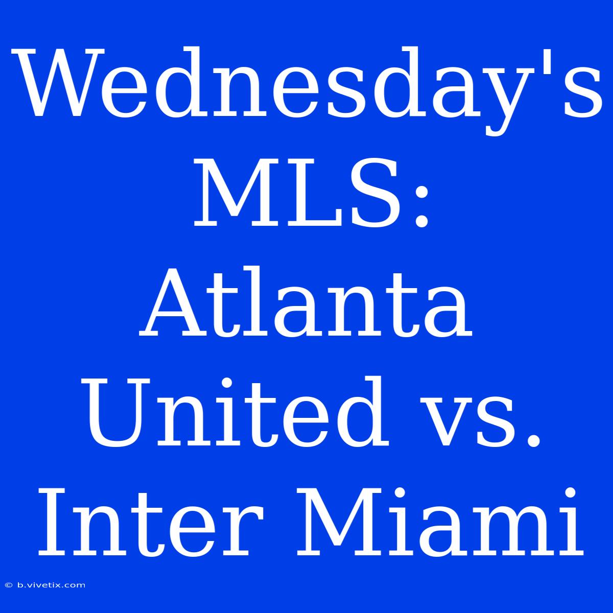 Wednesday's MLS: Atlanta United Vs. Inter Miami