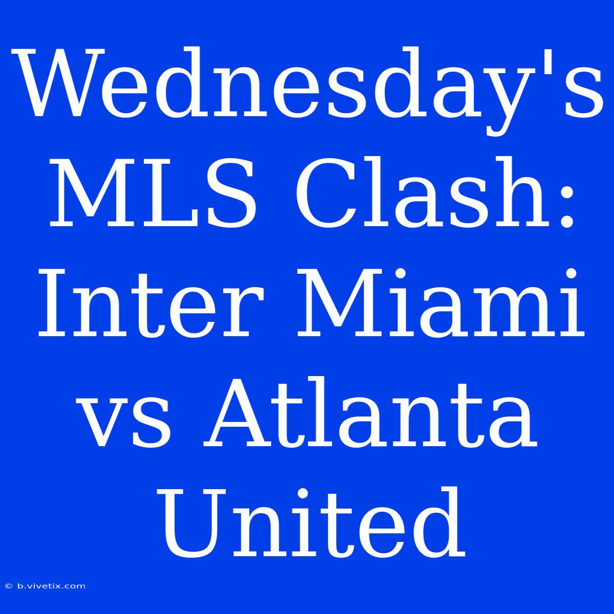 Wednesday's MLS Clash: Inter Miami Vs Atlanta United