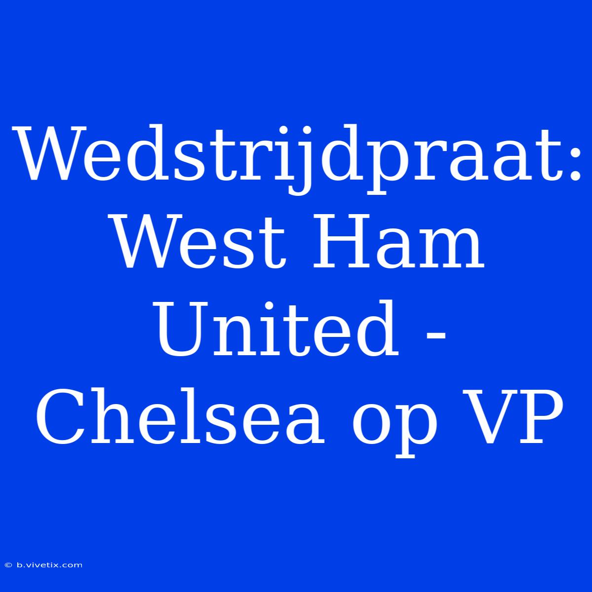 Wedstrijdpraat: West Ham United - Chelsea Op VP