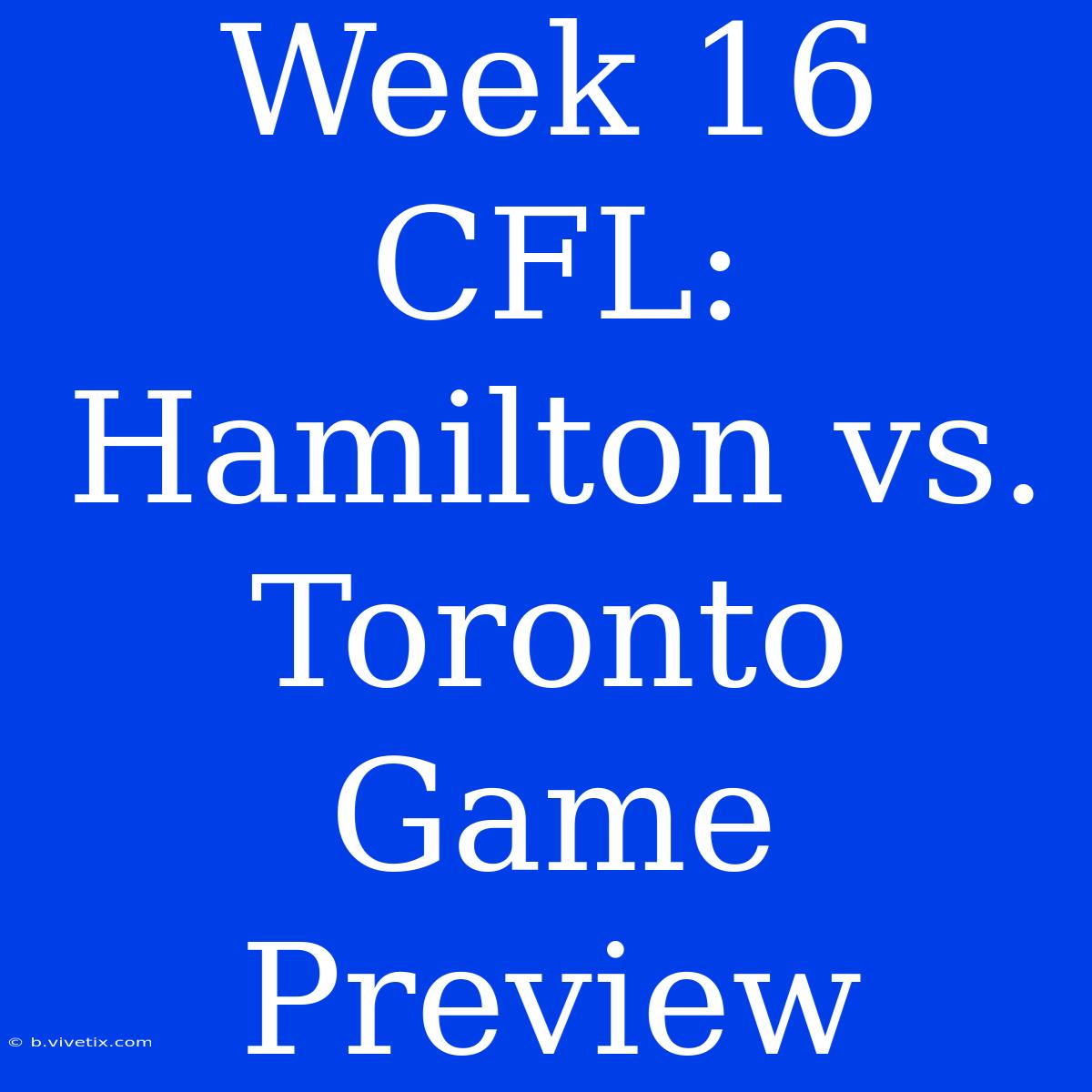 Week 16 CFL: Hamilton Vs. Toronto Game Preview