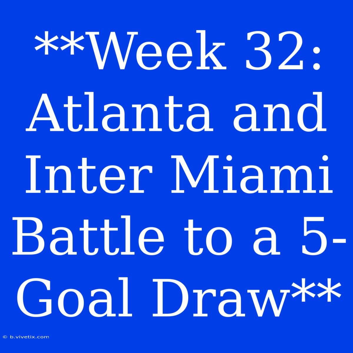 **Week 32: Atlanta And Inter Miami Battle To A 5-Goal Draw**