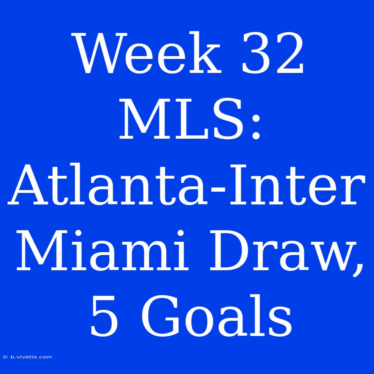 Week 32 MLS: Atlanta-Inter Miami Draw, 5 Goals