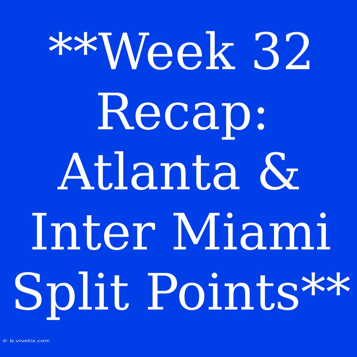 **Week 32 Recap: Atlanta & Inter Miami Split Points**