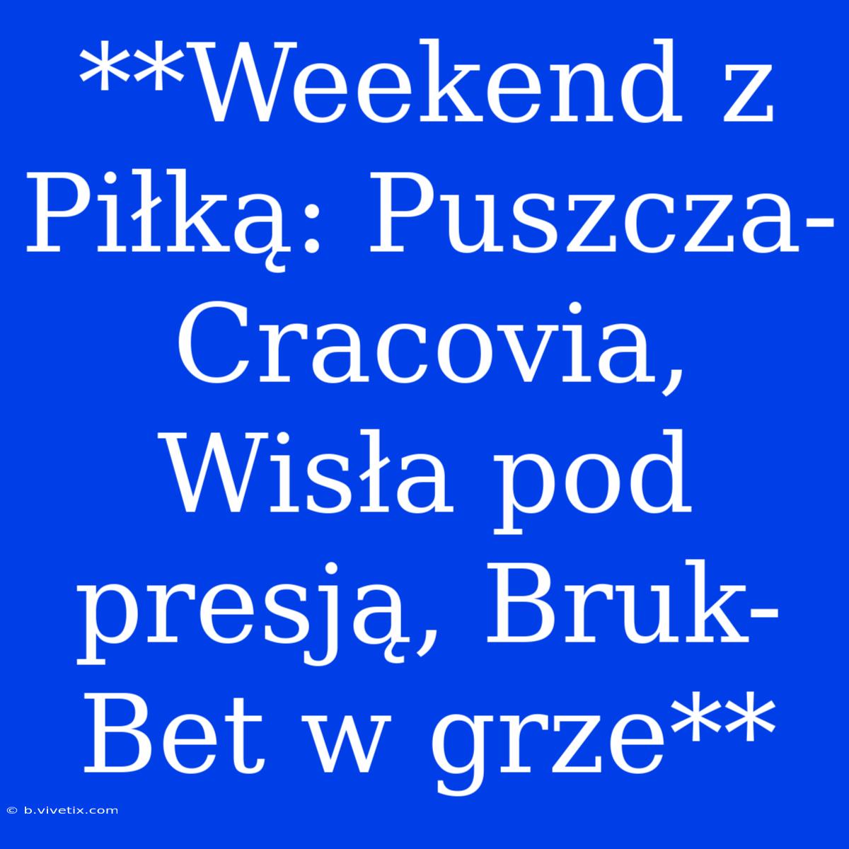 **Weekend Z Piłką: Puszcza-Cracovia, Wisła Pod Presją, Bruk-Bet W Grze**