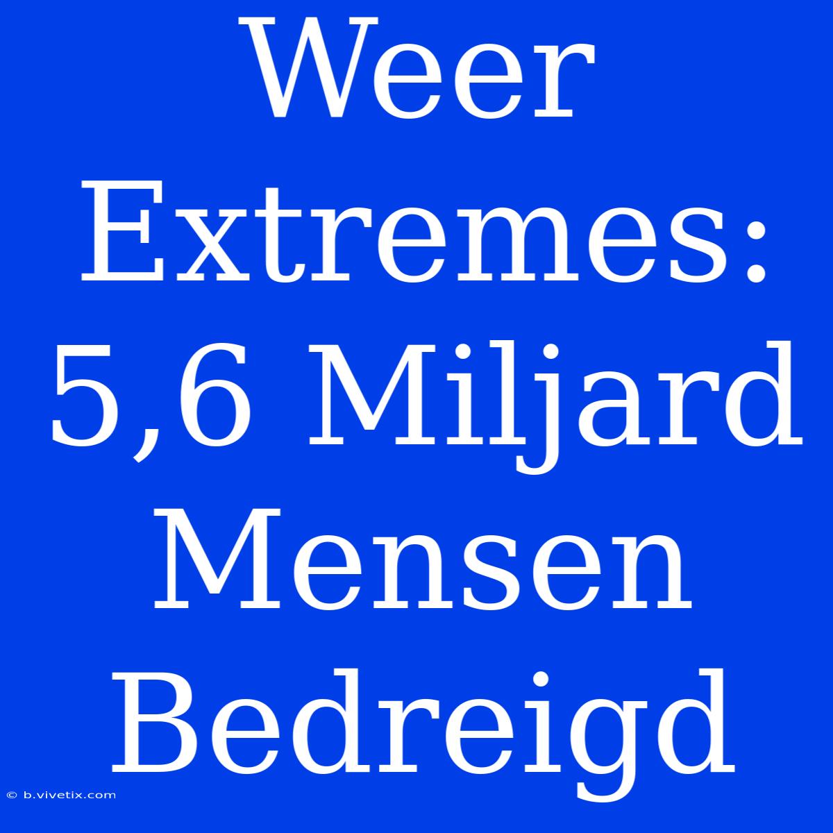 Weer Extremes: 5,6 Miljard Mensen Bedreigd