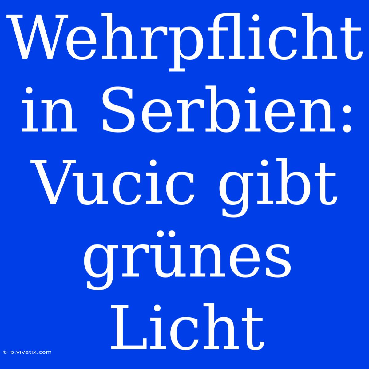 Wehrpflicht In Serbien: Vucic Gibt Grünes Licht