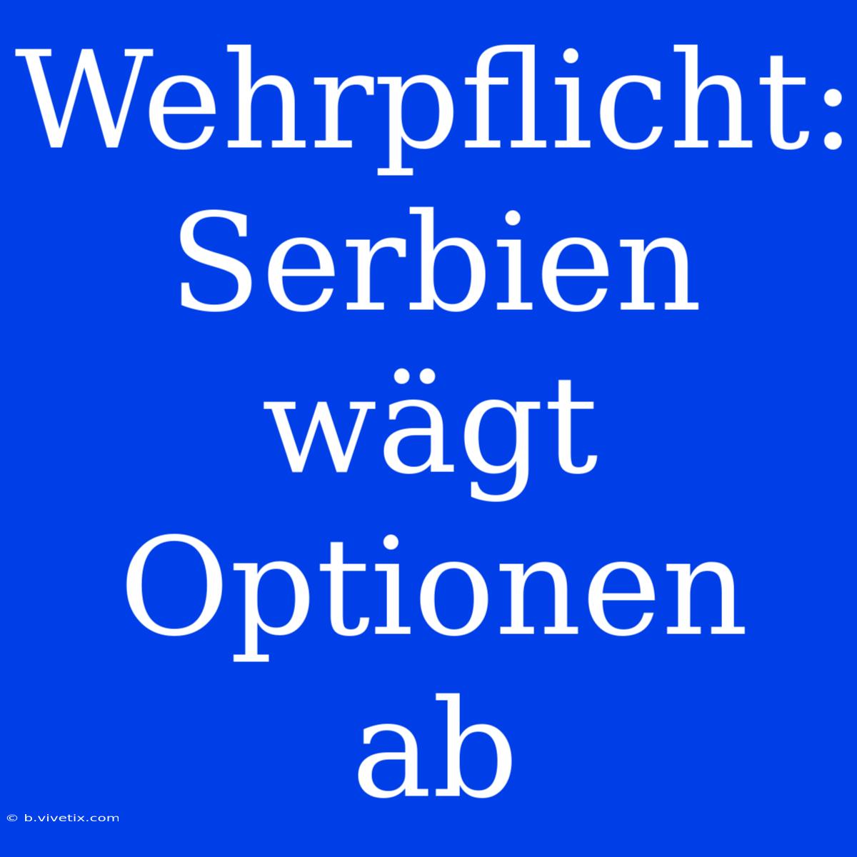 Wehrpflicht: Serbien Wägt Optionen Ab 