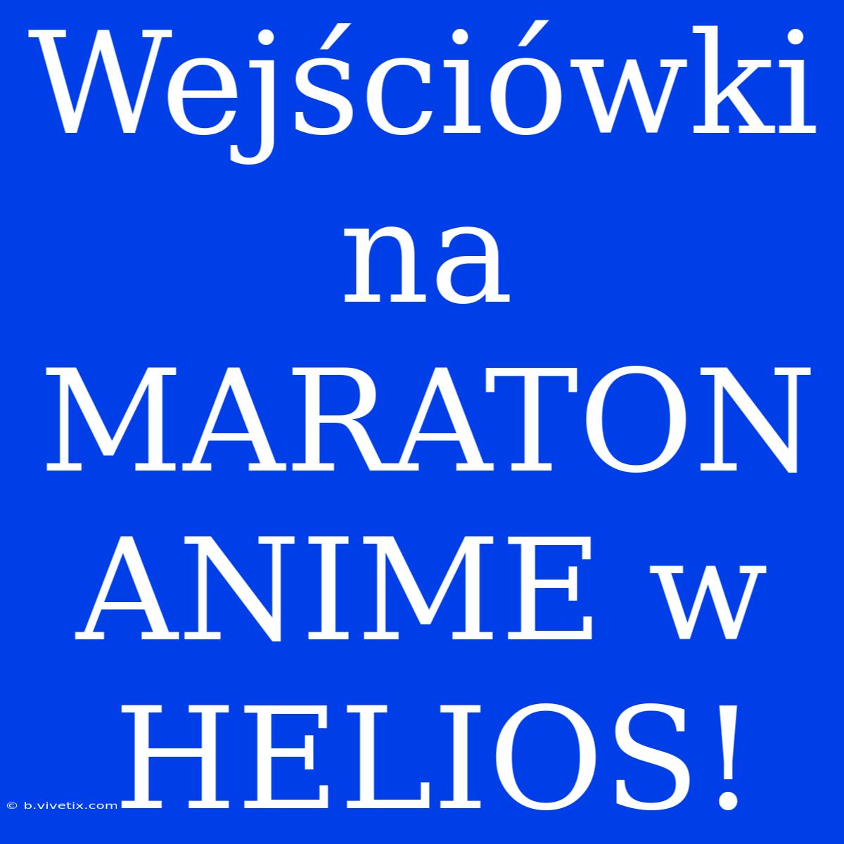 Wejściówki Na MARATON ANIME W HELIOS! 