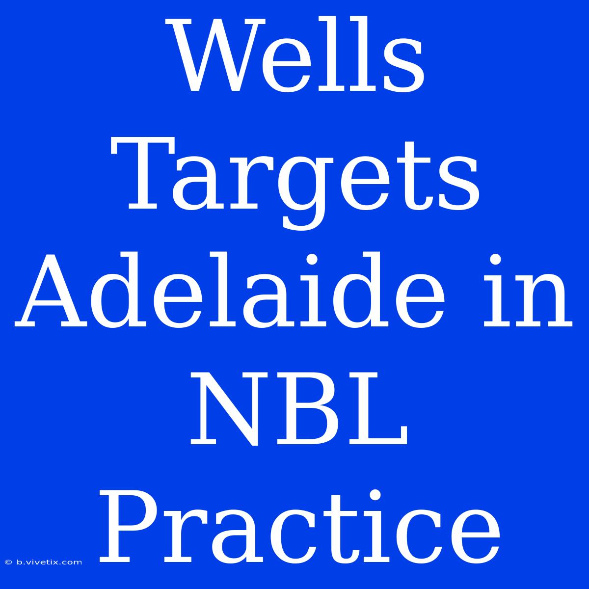 Wells Targets Adelaide In NBL Practice