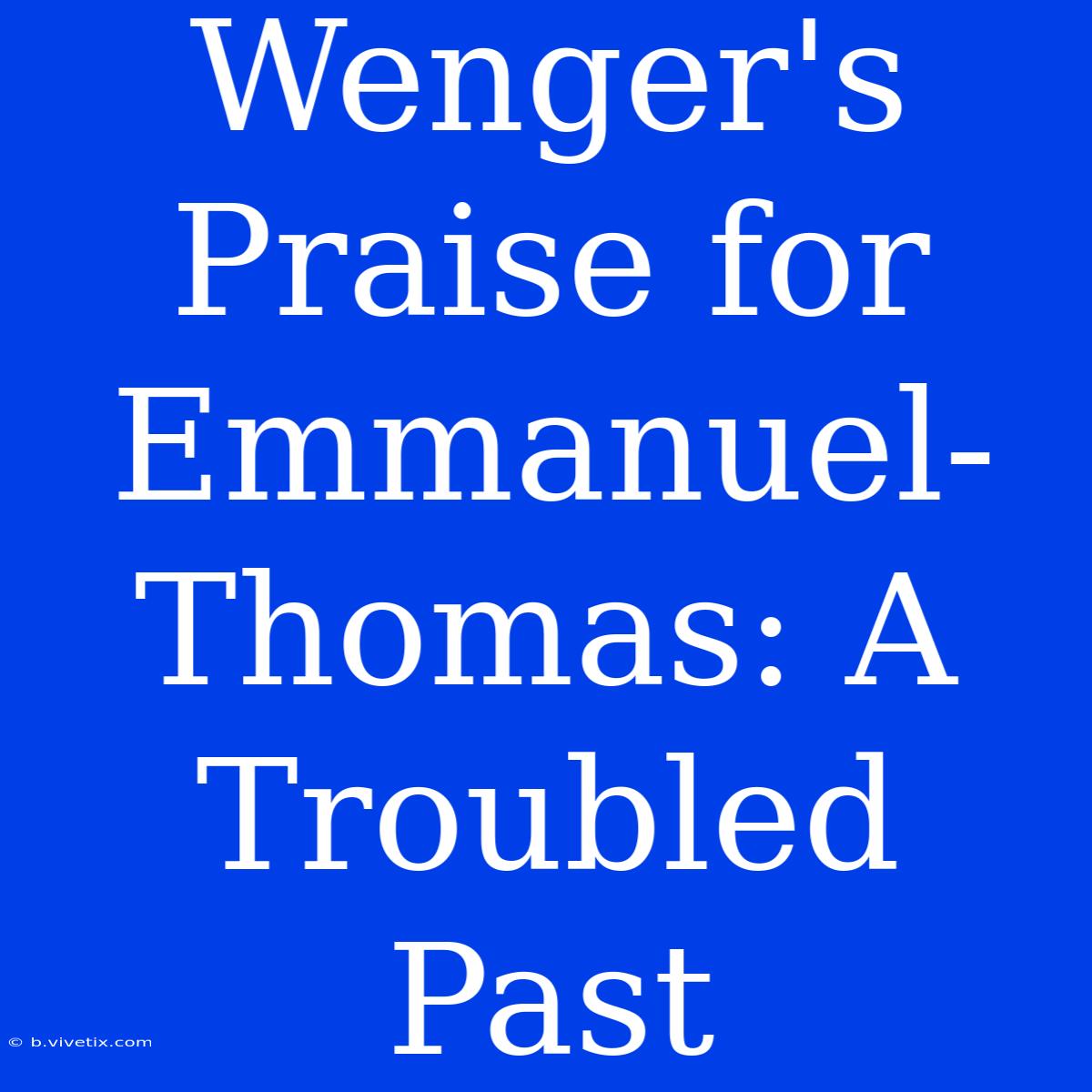 Wenger's Praise For Emmanuel-Thomas: A Troubled Past