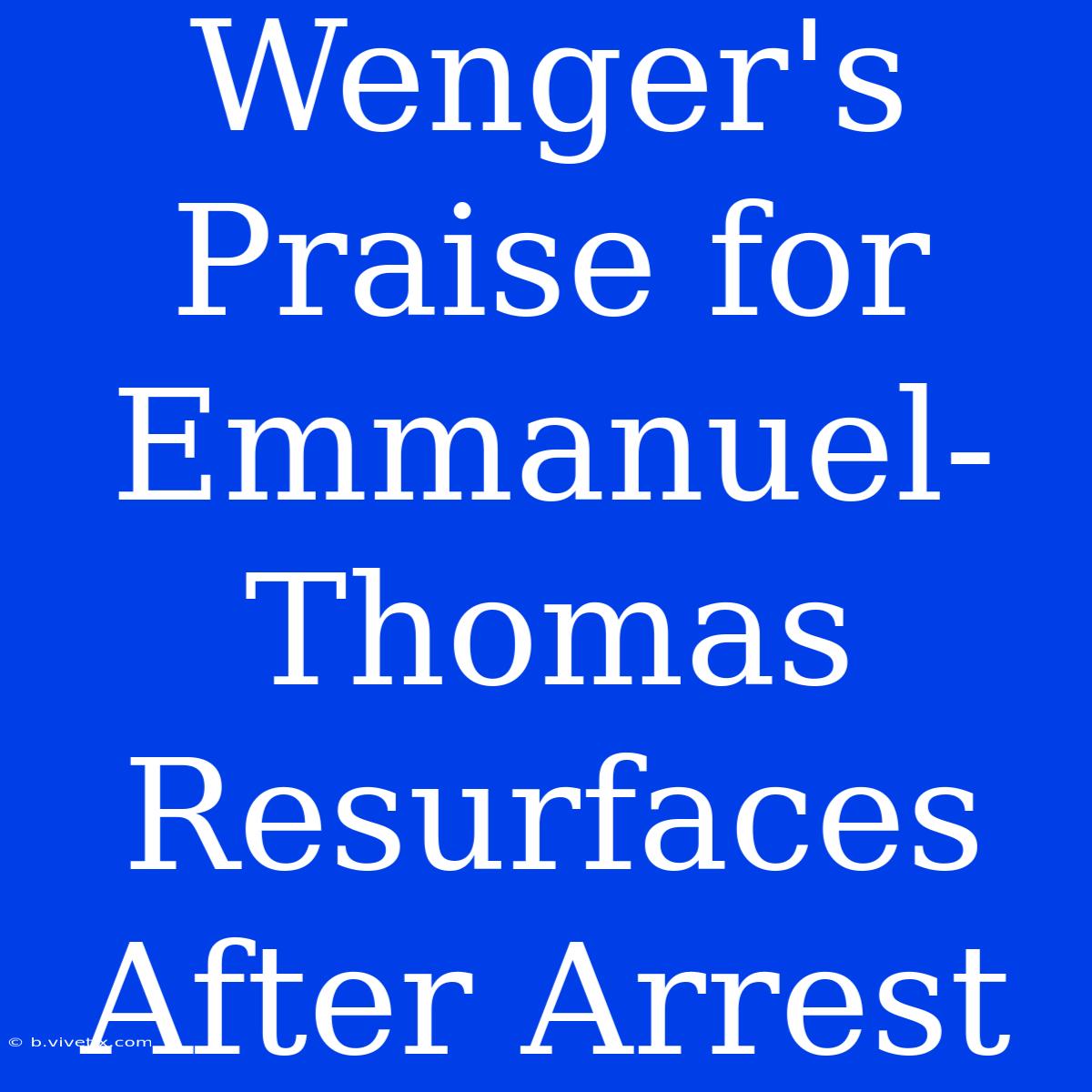 Wenger's Praise For Emmanuel-Thomas Resurfaces After Arrest