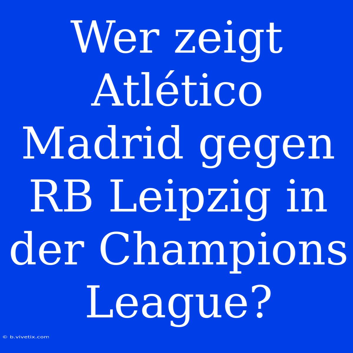 Wer Zeigt Atlético Madrid Gegen RB Leipzig In Der Champions League?