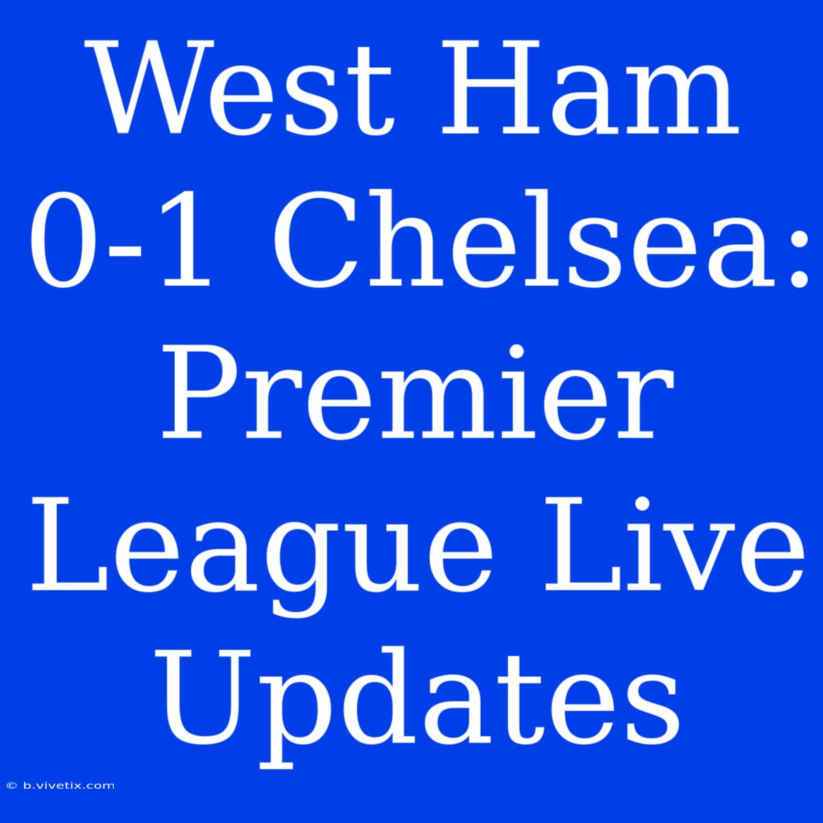 West Ham 0-1 Chelsea: Premier League Live Updates