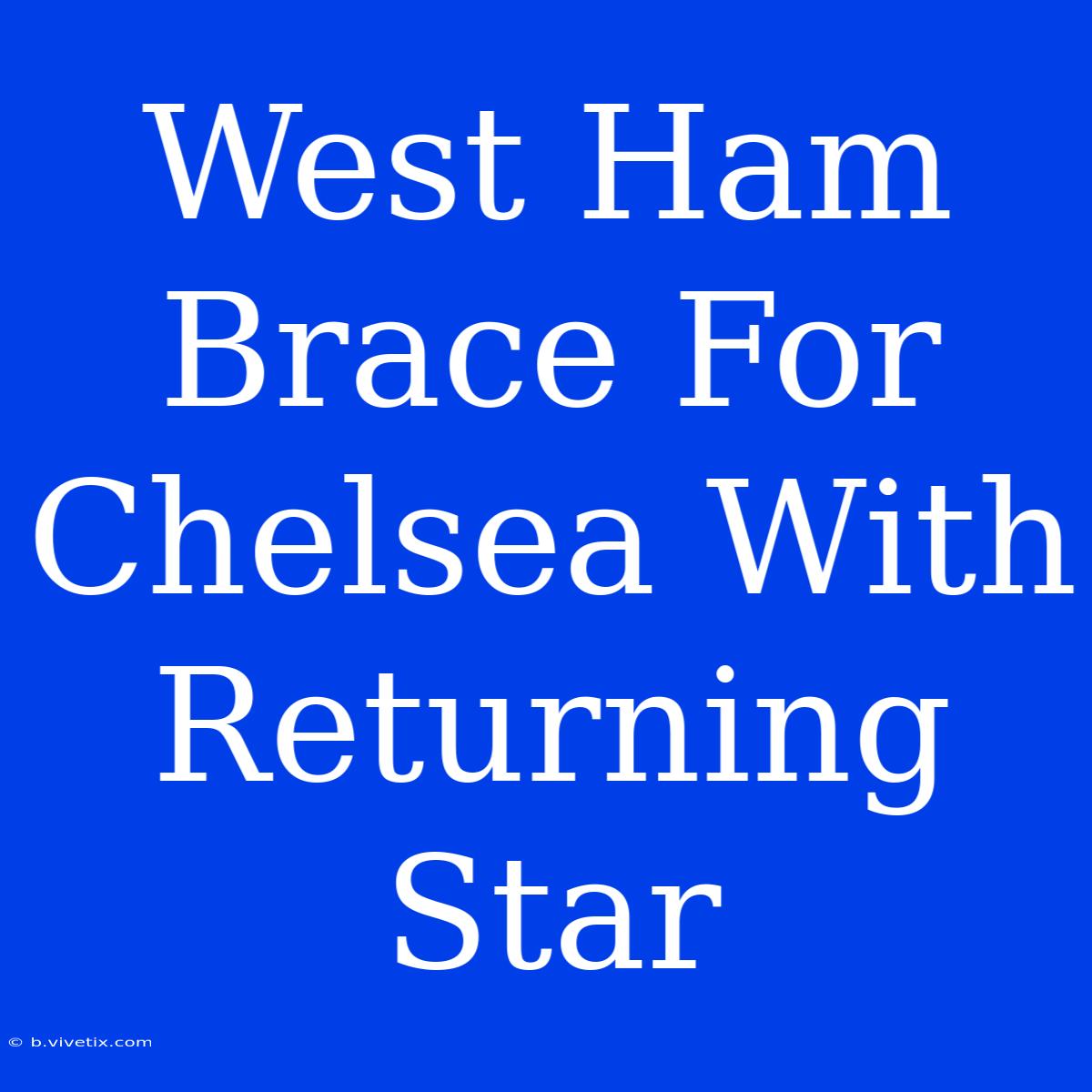 West Ham Brace For Chelsea With Returning Star 