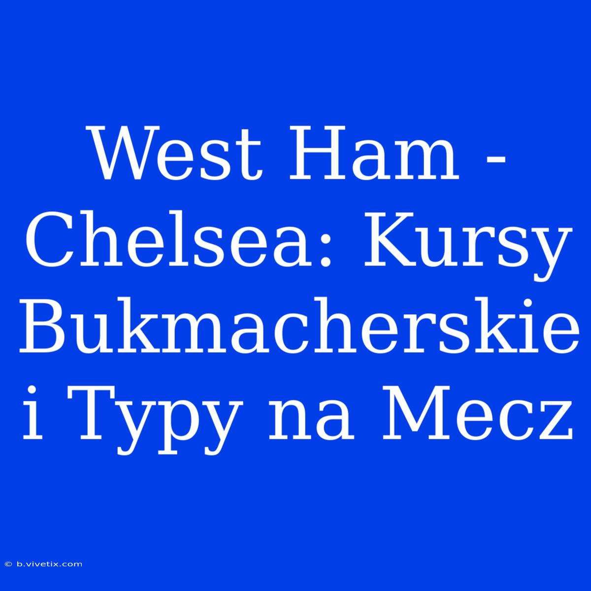 West Ham - Chelsea: Kursy Bukmacherskie I Typy Na Mecz