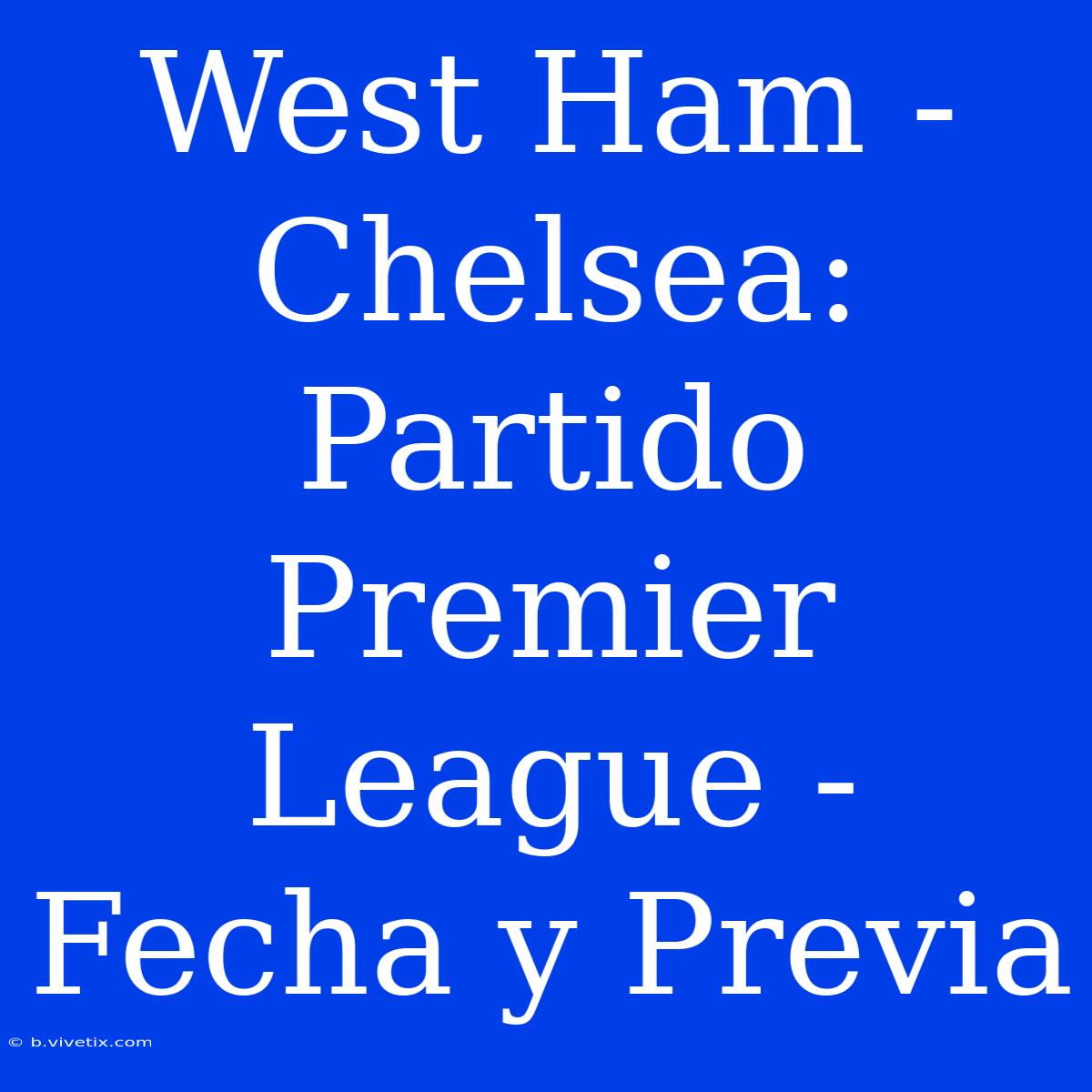 West Ham - Chelsea: Partido Premier League - Fecha Y Previa