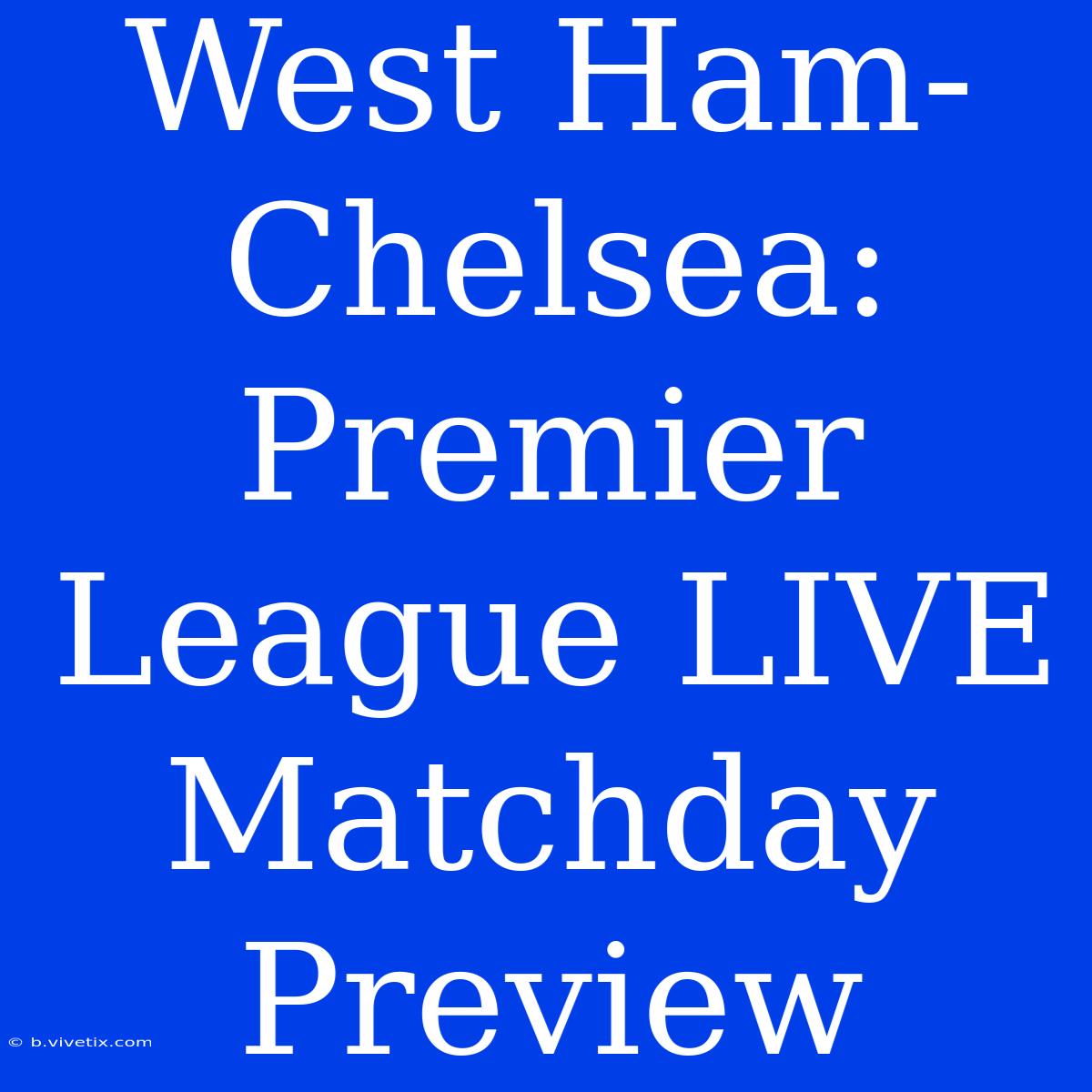 West Ham-Chelsea: Premier League LIVE Matchday Preview