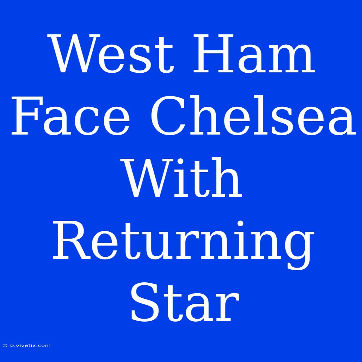 West Ham Face Chelsea With Returning Star