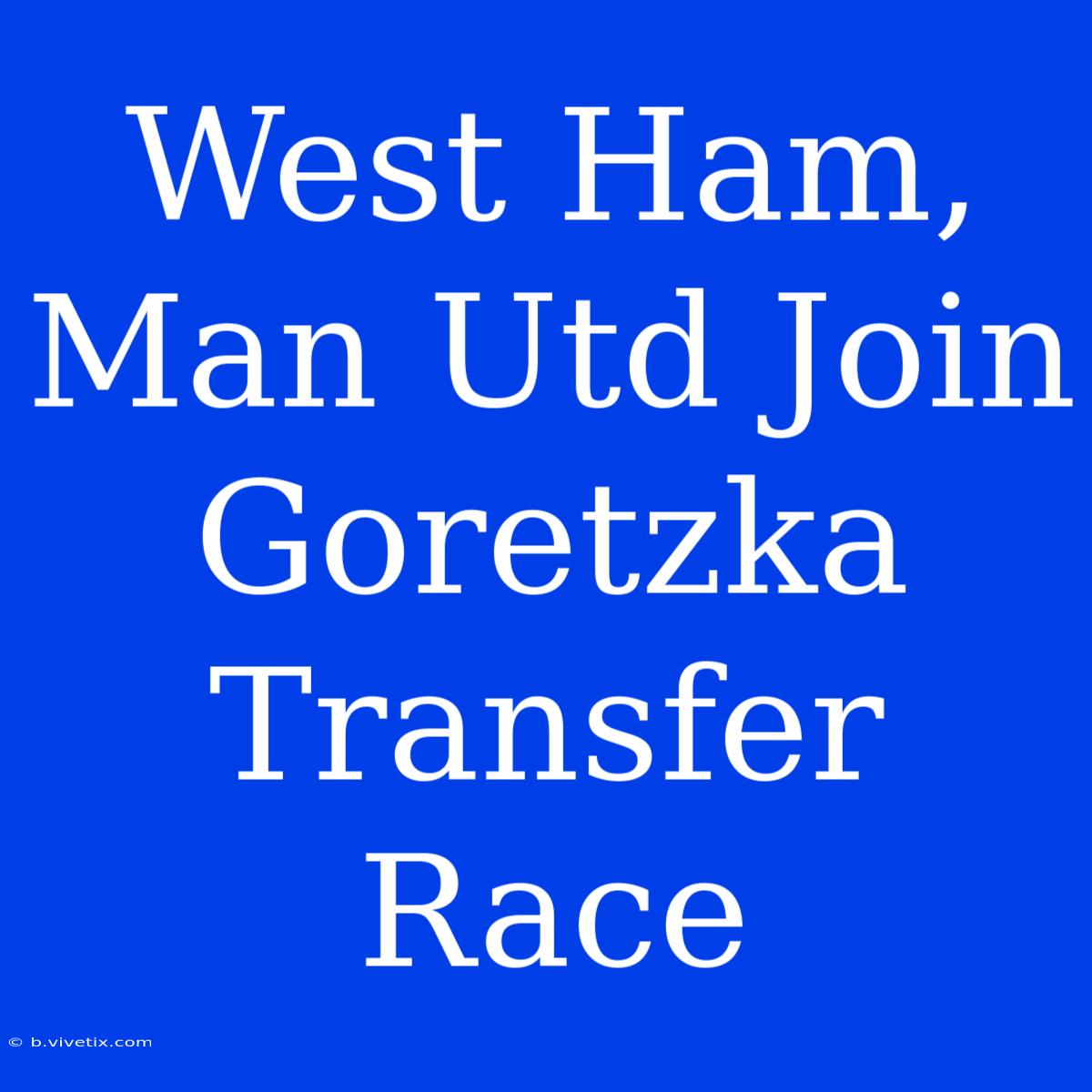 West Ham, Man Utd Join Goretzka Transfer Race