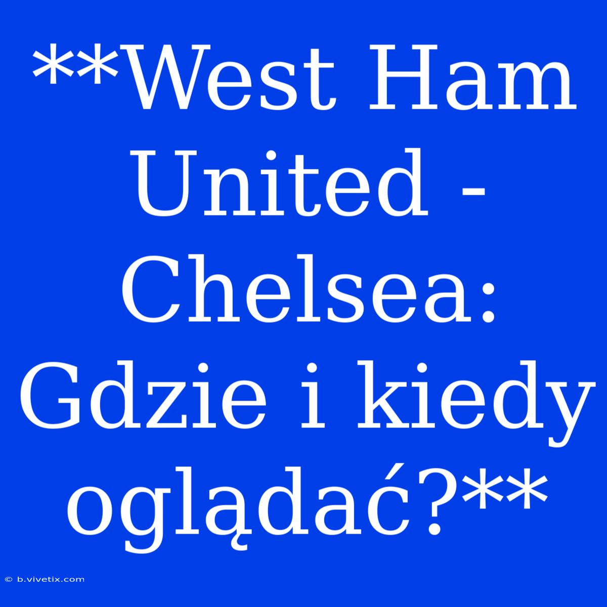 **West Ham United - Chelsea: Gdzie I Kiedy Oglądać?** 