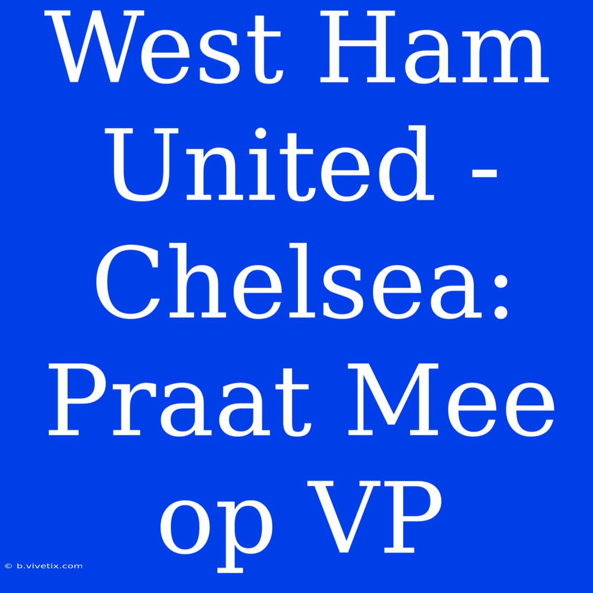 West Ham United - Chelsea: Praat Mee Op VP