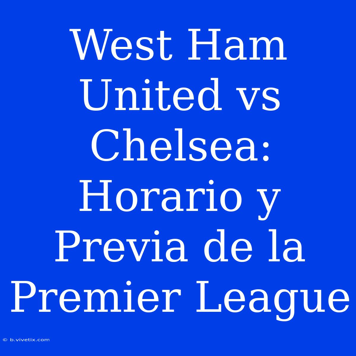 West Ham United Vs Chelsea: Horario Y Previa De La Premier League