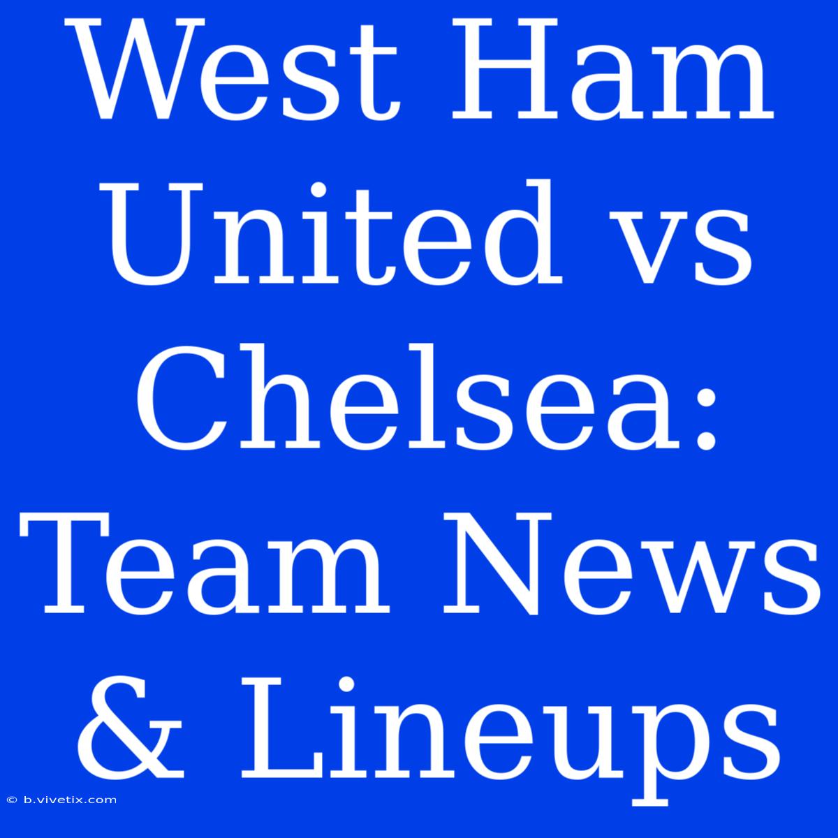 West Ham United Vs Chelsea: Team News & Lineups