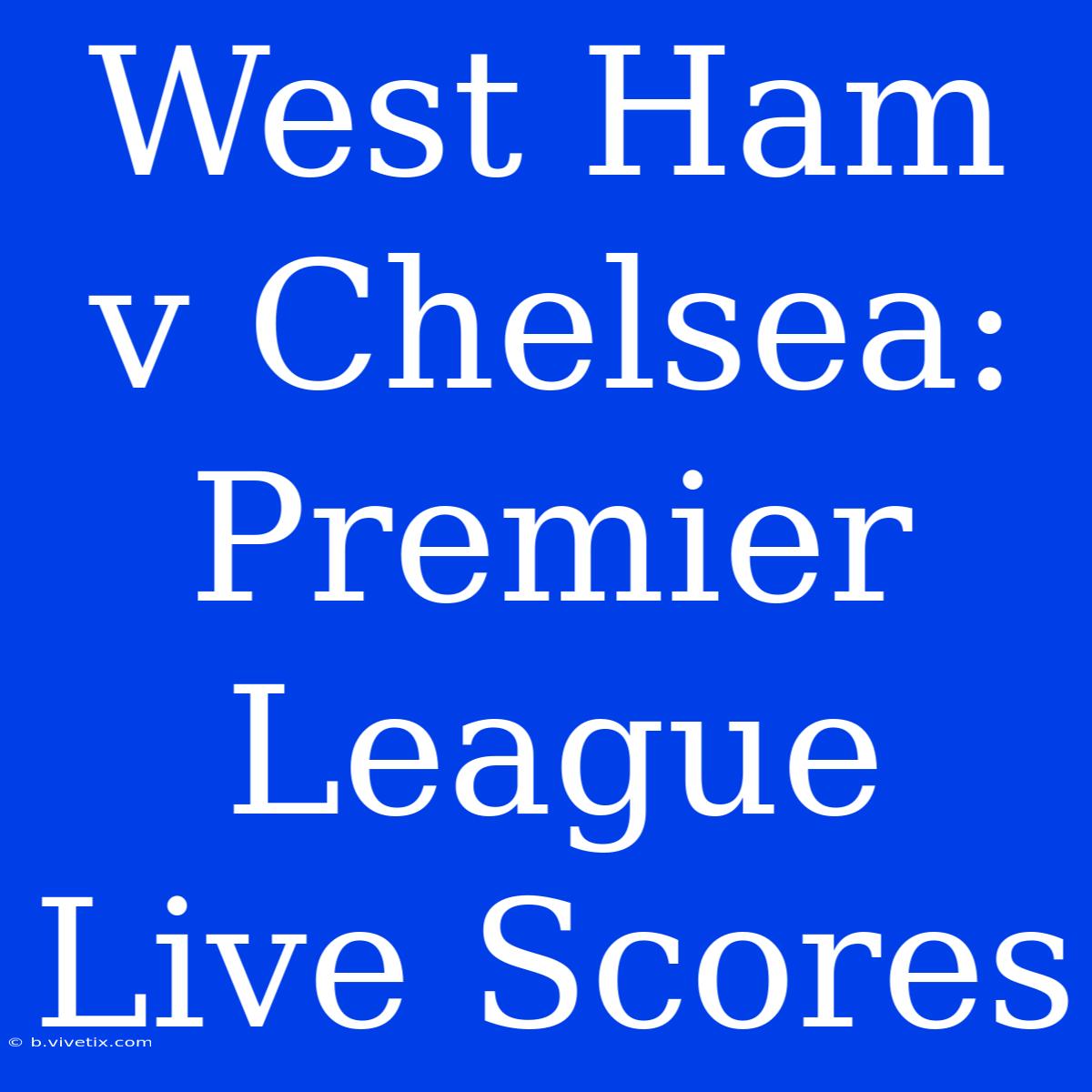 West Ham V Chelsea: Premier League Live Scores 