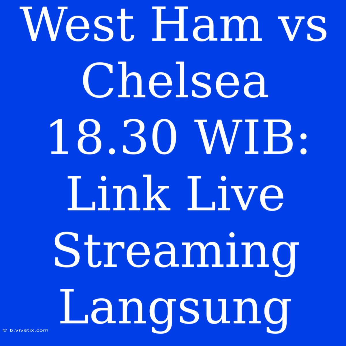 West Ham Vs Chelsea 18.30 WIB: Link Live Streaming Langsung