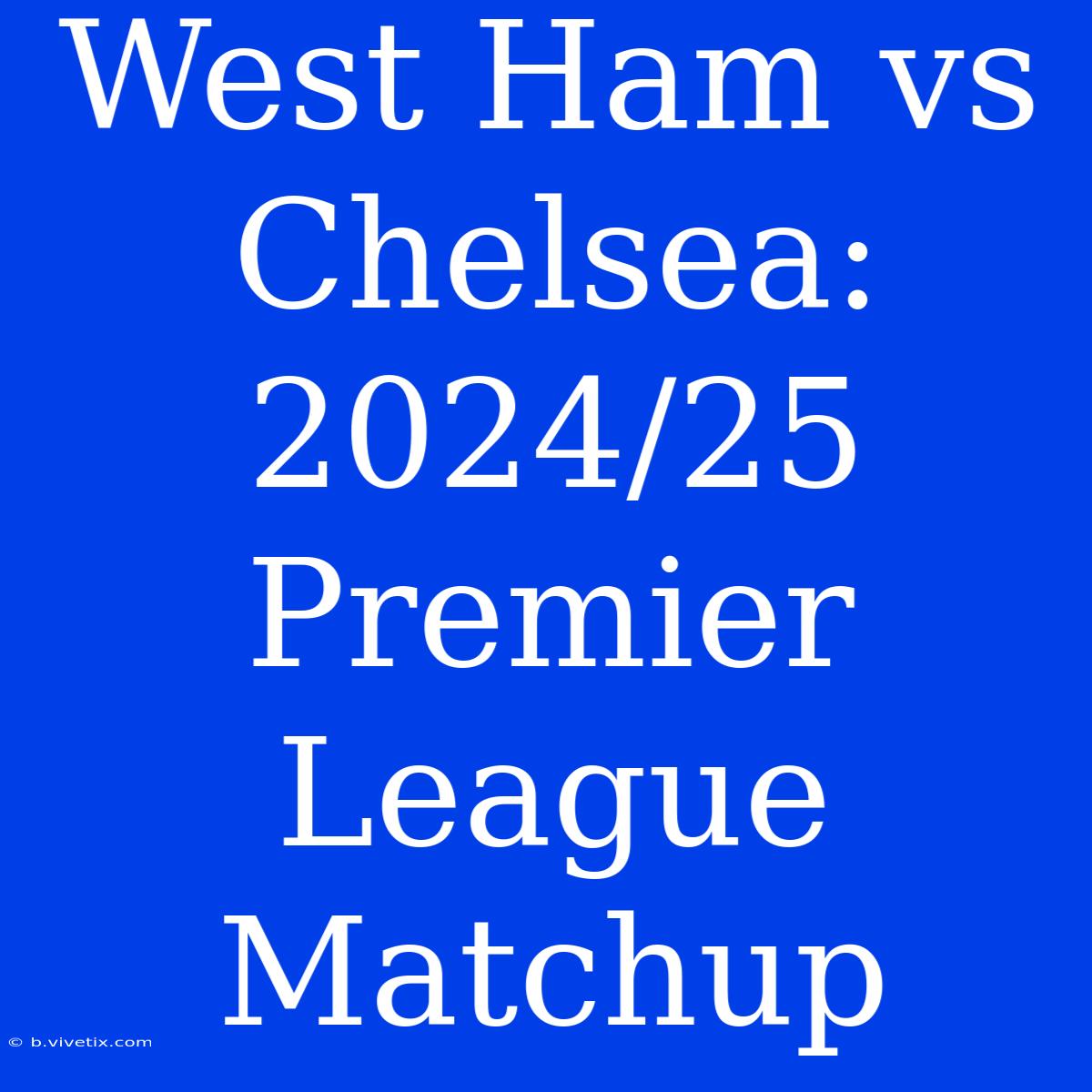 West Ham Vs Chelsea: 2024/25 Premier League Matchup