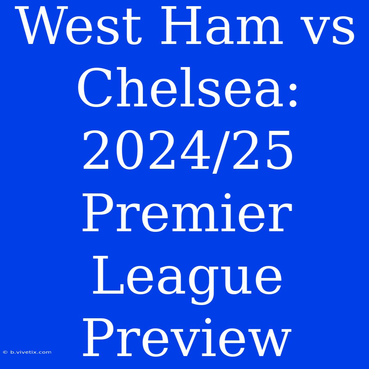 West Ham Vs Chelsea: 2024/25 Premier League Preview