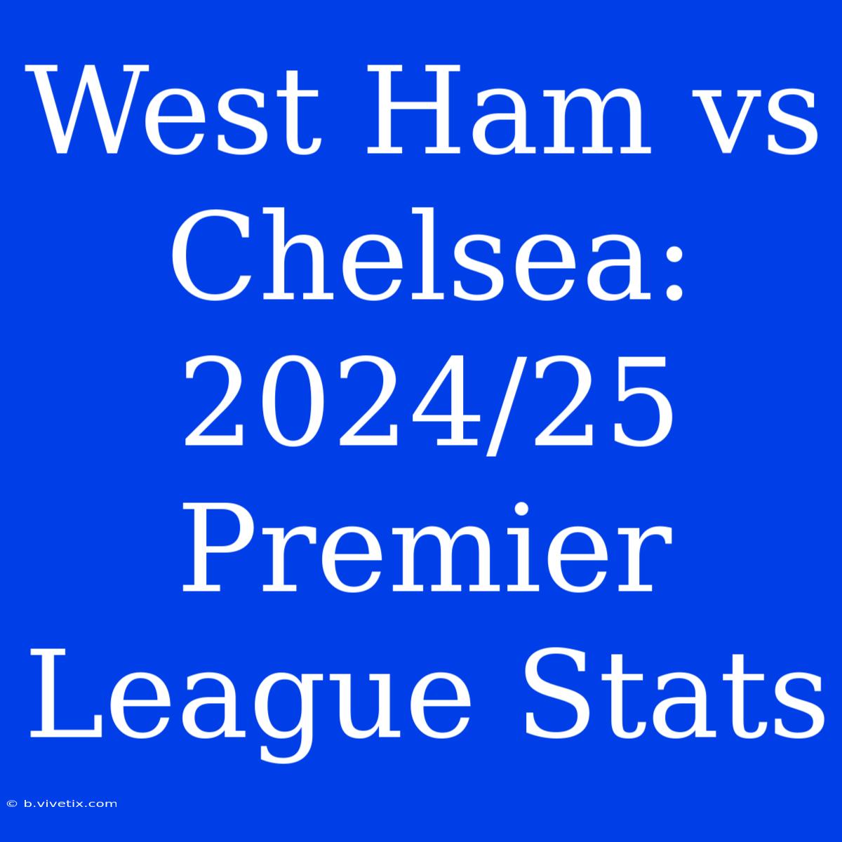 West Ham Vs Chelsea: 2024/25 Premier League Stats