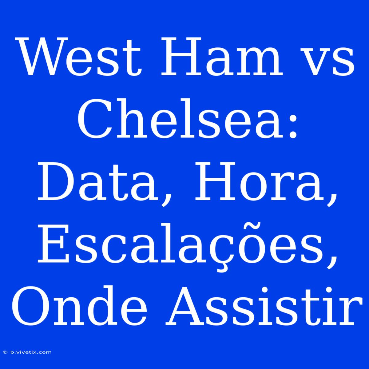 West Ham Vs Chelsea: Data, Hora, Escalações, Onde Assistir 