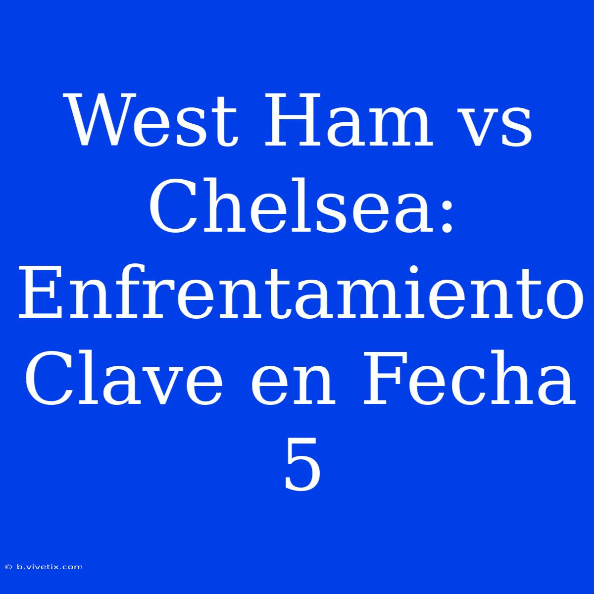 West Ham Vs Chelsea: Enfrentamiento Clave En Fecha 5