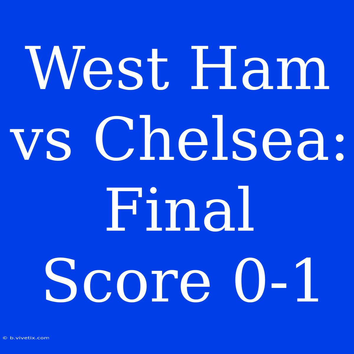 West Ham Vs Chelsea: Final Score 0-1 