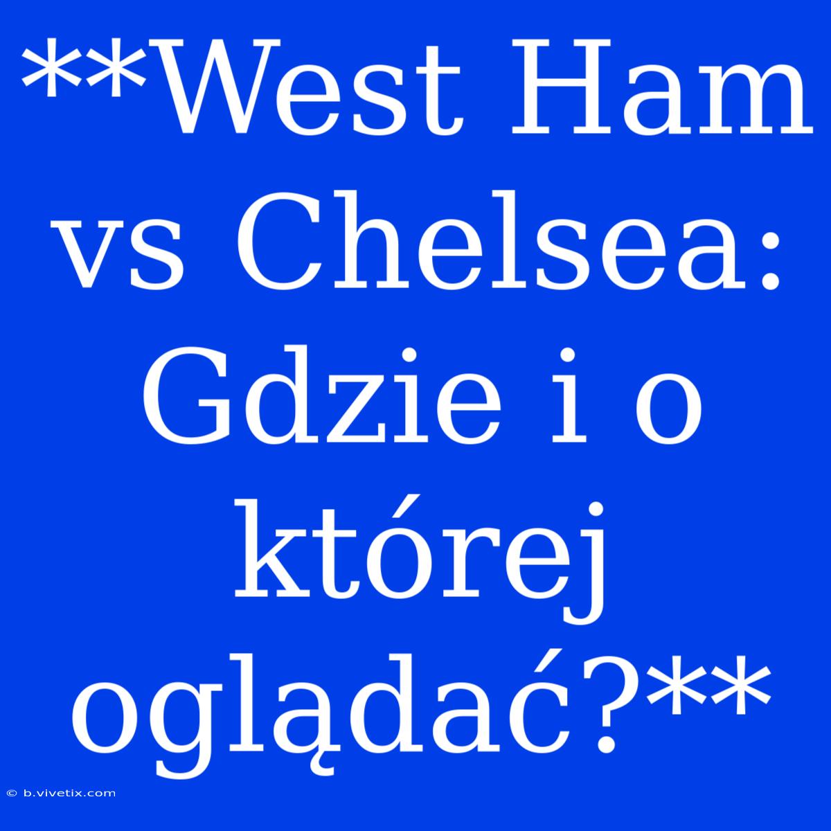 **West Ham Vs Chelsea: Gdzie I O Której Oglądać?**