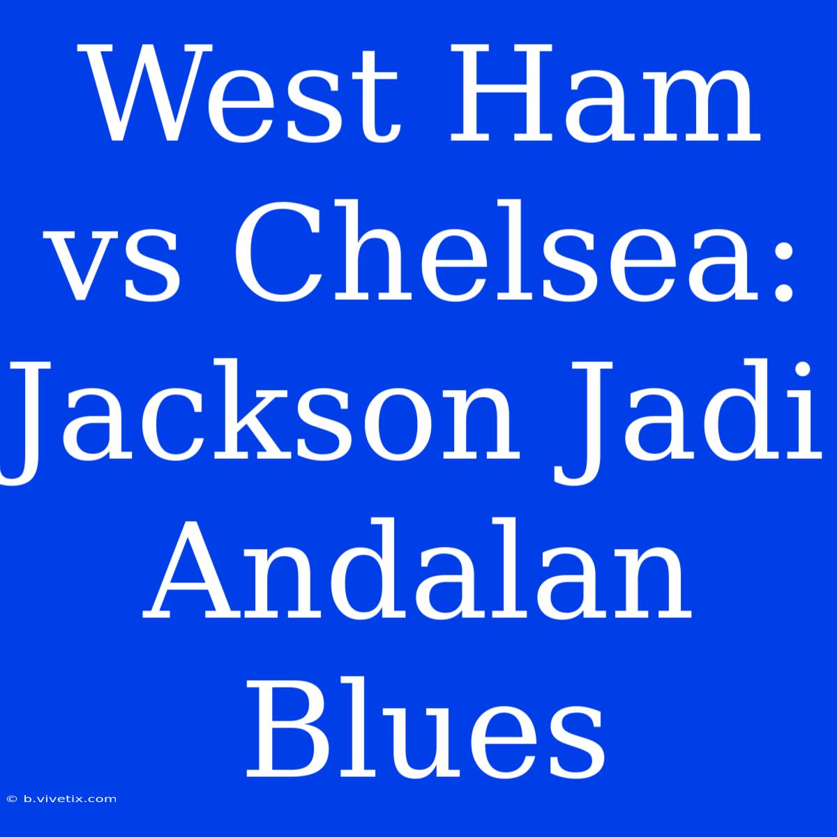 West Ham Vs Chelsea: Jackson Jadi Andalan Blues