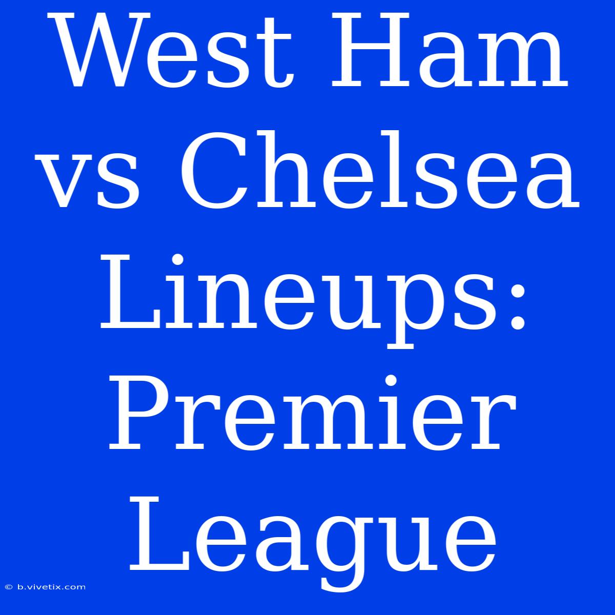 West Ham Vs Chelsea Lineups: Premier League