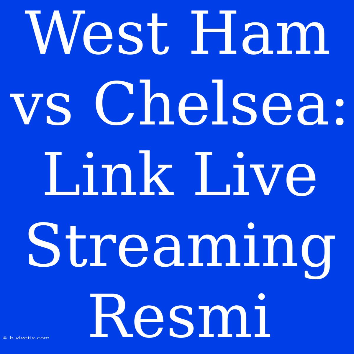 West Ham Vs Chelsea: Link Live Streaming Resmi