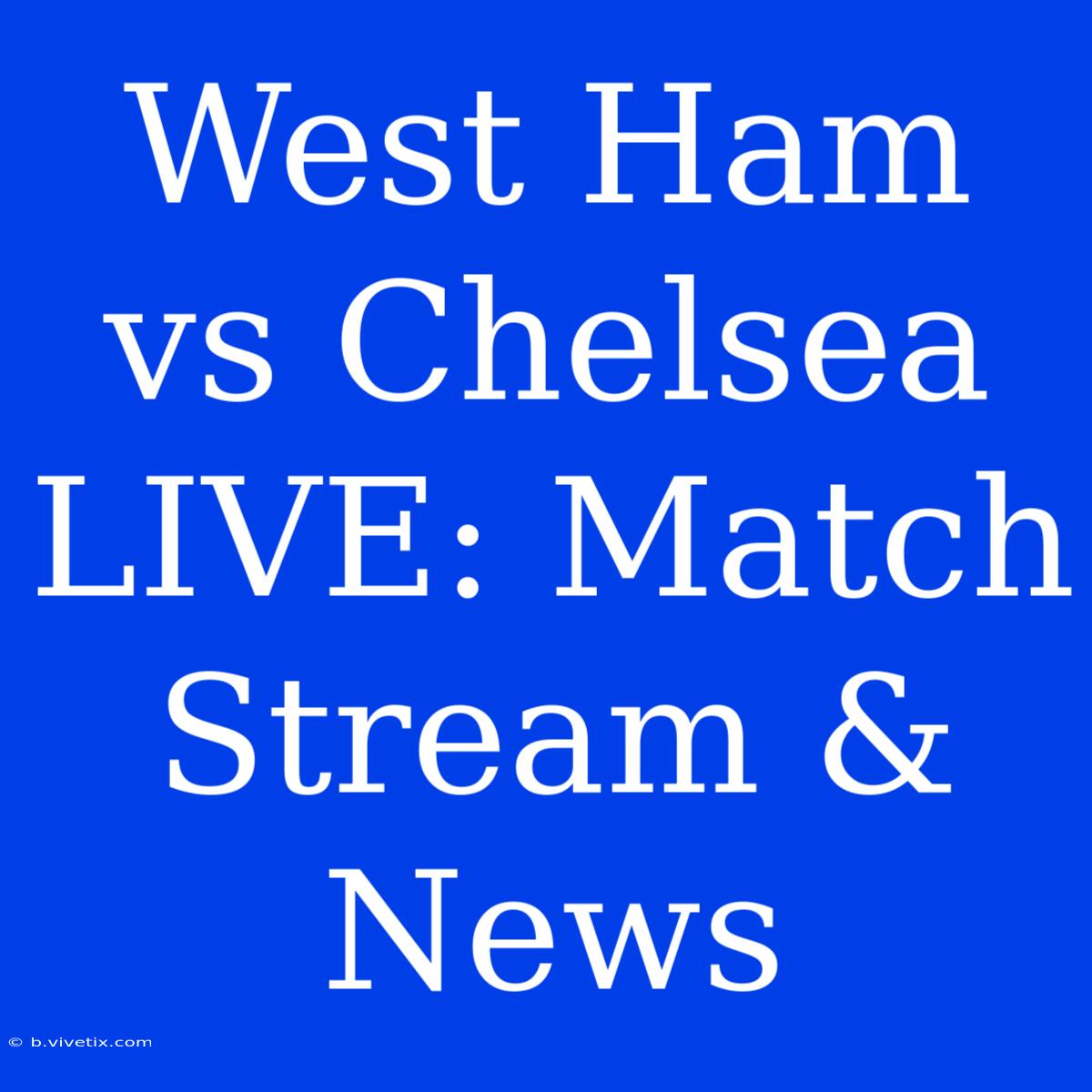 West Ham Vs Chelsea LIVE: Match Stream & News