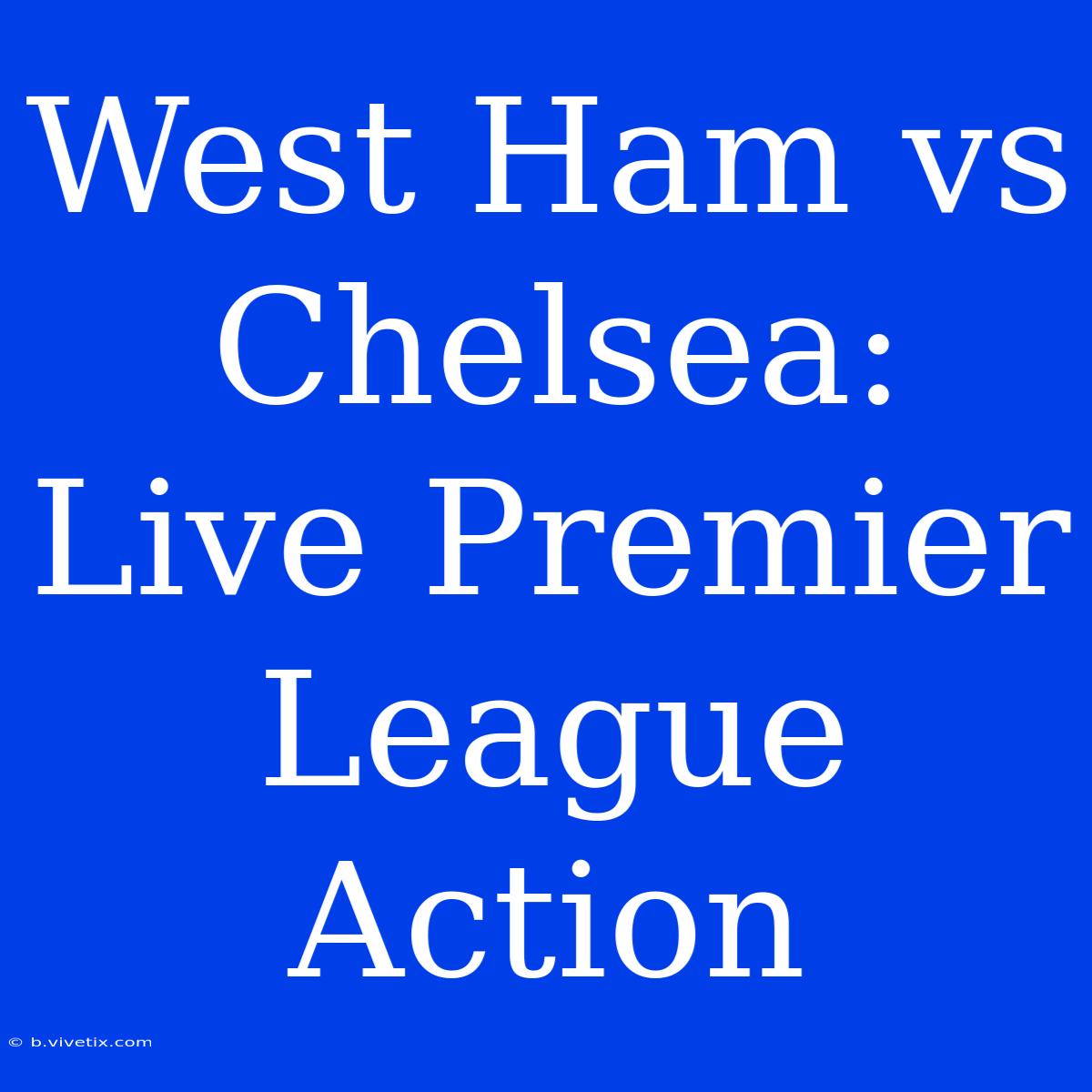 West Ham Vs Chelsea: Live Premier League Action