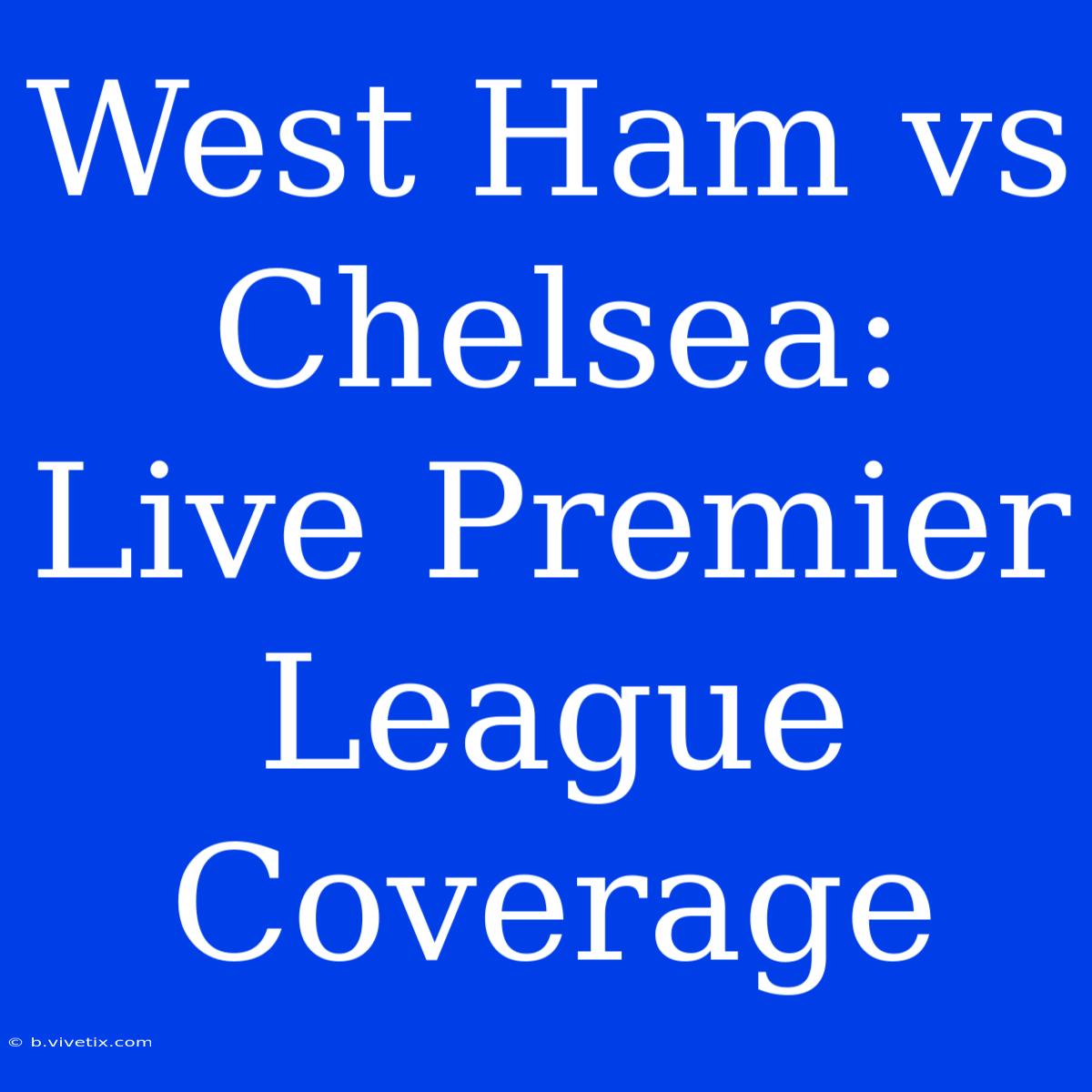 West Ham Vs Chelsea: Live Premier League Coverage