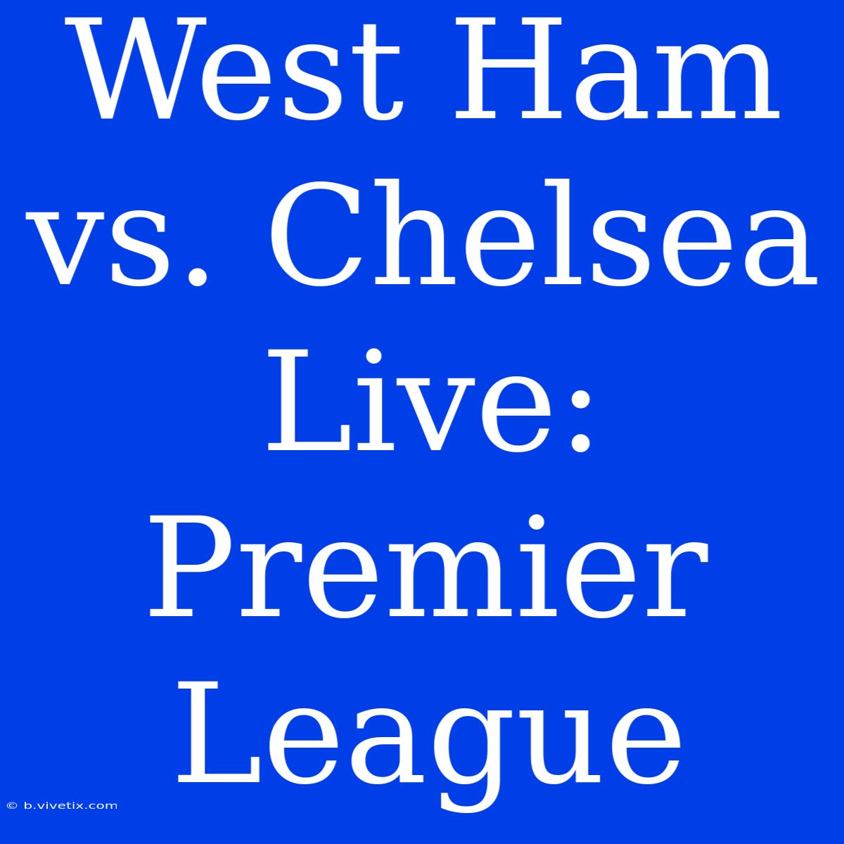 West Ham Vs. Chelsea Live: Premier League