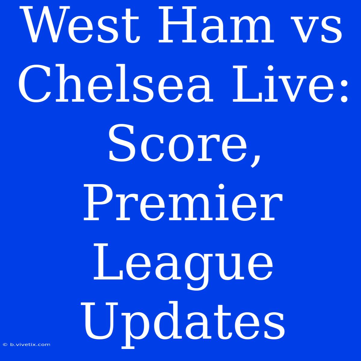 West Ham Vs Chelsea Live: Score, Premier League Updates